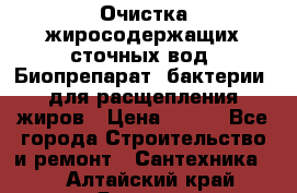 Очистка жиросодержащих сточных вод. Биопрепарат (бактерии) для расщепления жиров › Цена ­ 100 - Все города Строительство и ремонт » Сантехника   . Алтайский край,Яровое г.